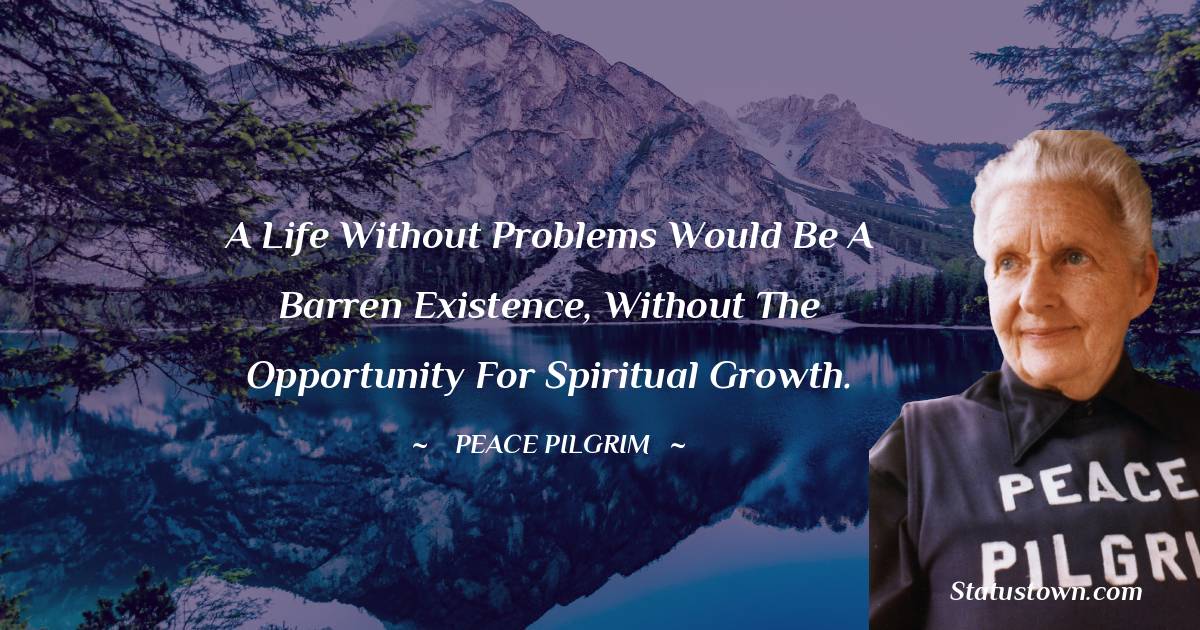 Peace Pilgrim Quotes - A life without problems would be a barren existence, without the opportunity for spiritual growth.
